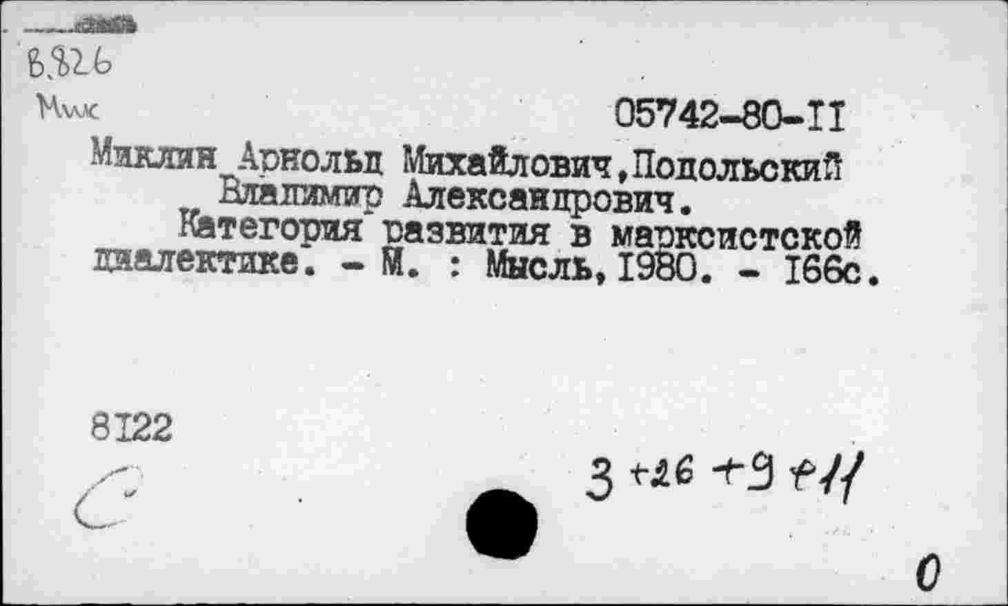 ﻿НхлК	05742-80-11
Миклин Аскольд Михайлович,Подольский Владимир Александрович.
Категория ■развития в марксистской диалектике. - И. : Мысль, 1980. - 166с.
8122
3	+3
О